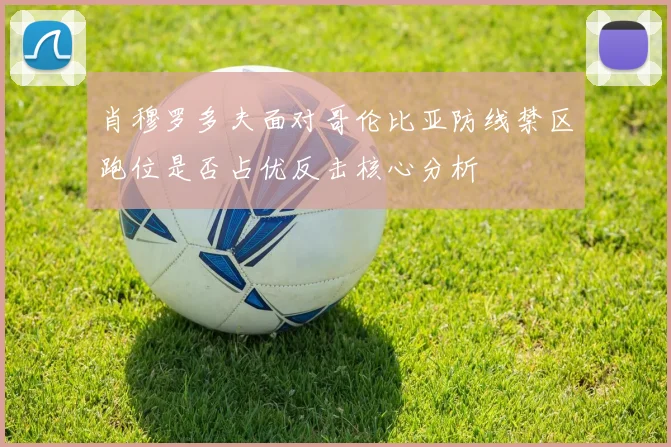 肖穆罗多夫面对哥伦比亚防线禁区跑位是否占优反击核心分析