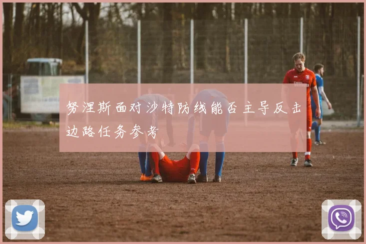 努涅斯面对沙特防线能否主导反击边路任务参考