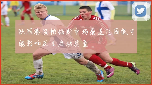 欧冠赛场帕福斯中场覆盖范围很可能影响反击启动质量