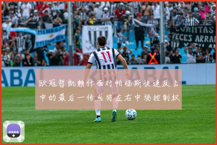 欧冠哲凯赖什面对帕福斯快速反击中的最后一传或将左右中场控制权