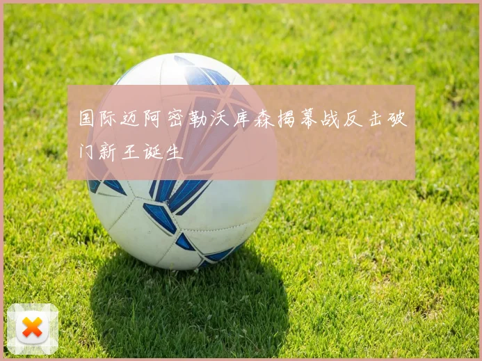 国际迈阿密勒沃库森揭幕战反击破门新王诞生