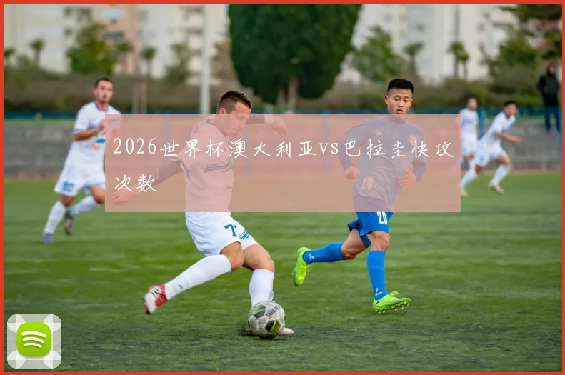 2026世界杯澳大利亚vs巴拉圭快攻次数