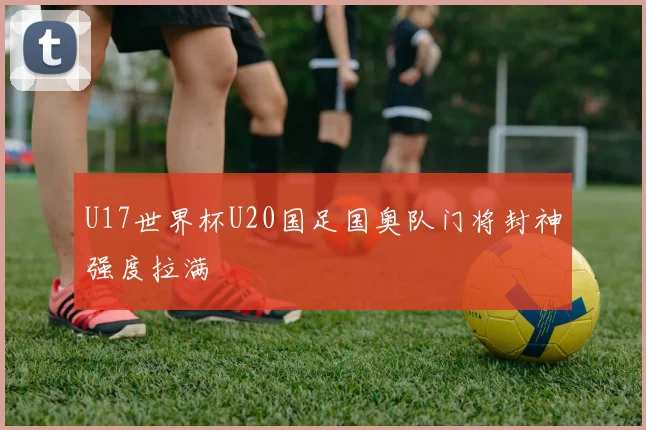 U17世界杯U20国足国奥队门将封神强度拉满