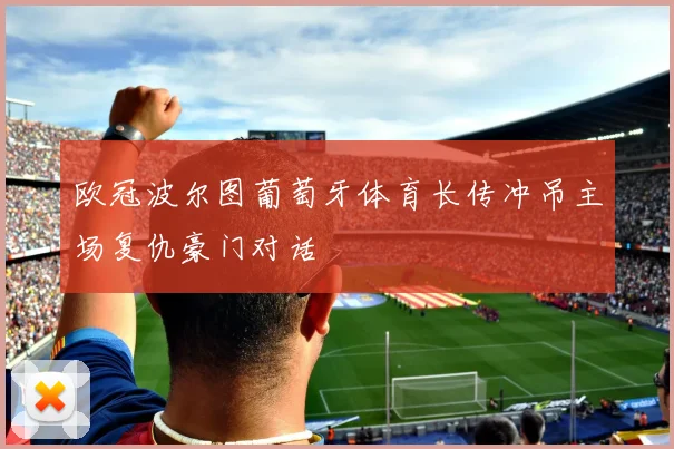 欧冠波尔图葡萄牙体育长传冲吊主场复仇豪门对话