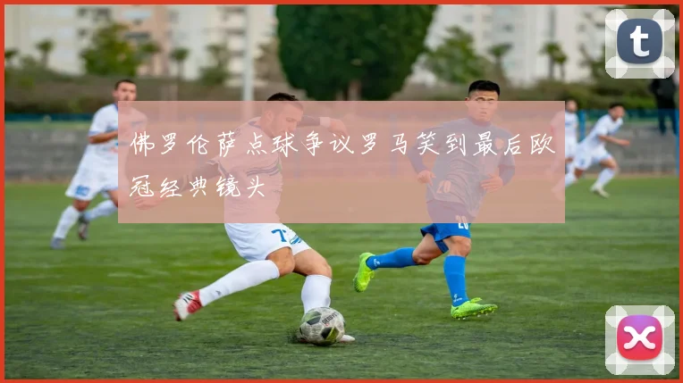佛罗伦萨点球争议罗马笑到最后欧冠经典镜头