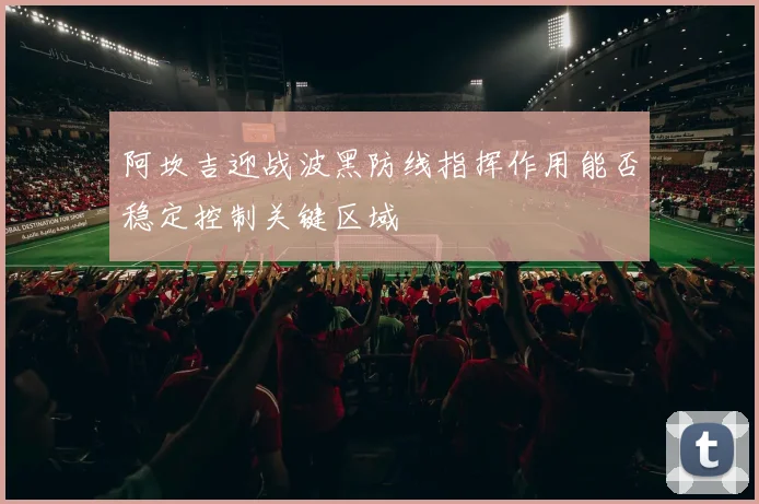 阿坎吉迎战波黑防线指挥作用能否稳定控制关键区域
