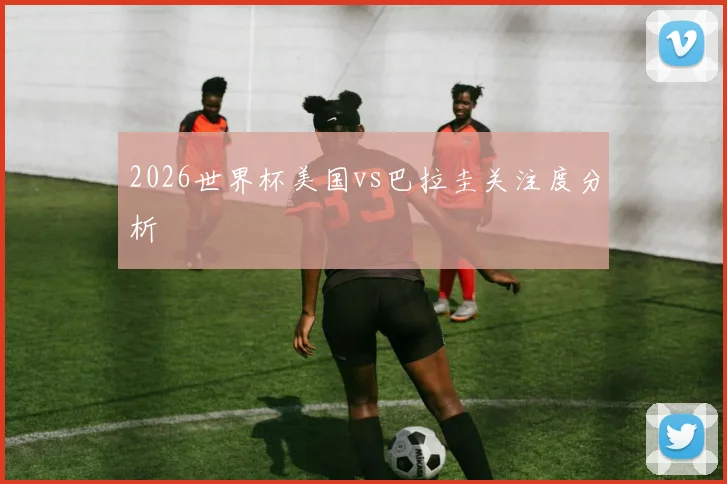 2026世界杯美国vs巴拉圭关注度分析