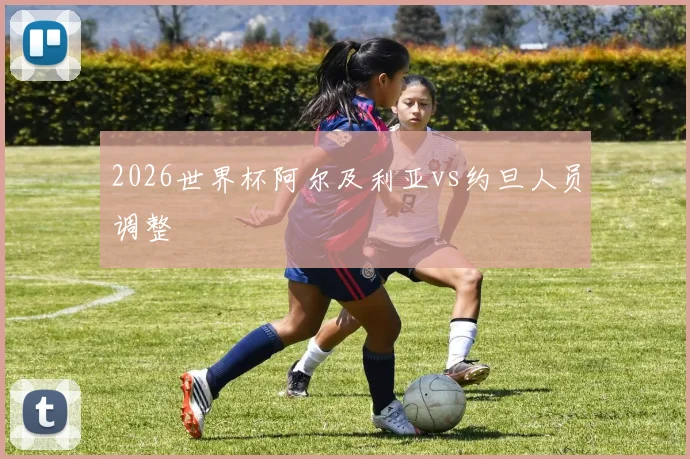 2026世界杯阿尔及利亚vs约旦人员调整