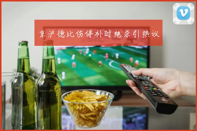 京沪德比伤停补时绝杀引热议
