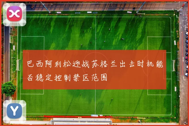 巴西阿利松迎战苏格兰出击时机能否稳定控制禁区范围
