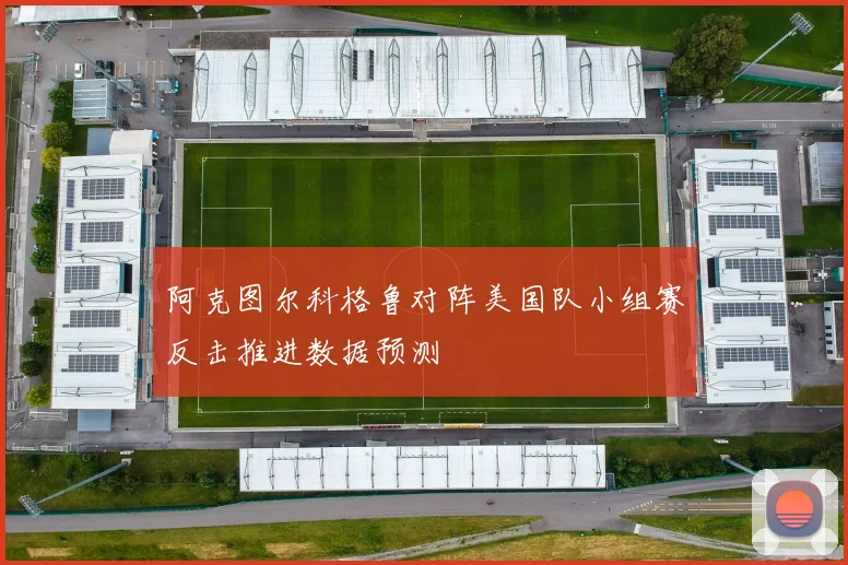 阿克图尔科格鲁对阵美国队小组赛反击推进数据预测