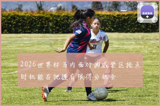 2026世界杯马内面对挪威禁区抢点时机能否把握有限得分机会