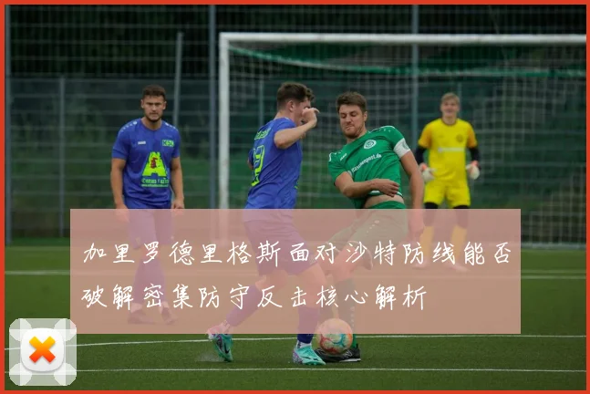 加里罗德里格斯面对沙特防线能否破解密集防守反击核心解析