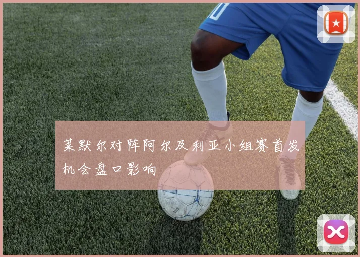 莱默尔对阵阿尔及利亚小组赛首发机会盘口影响