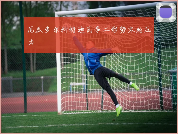 厄瓜多尔科特迪瓦争二形势末轮压力