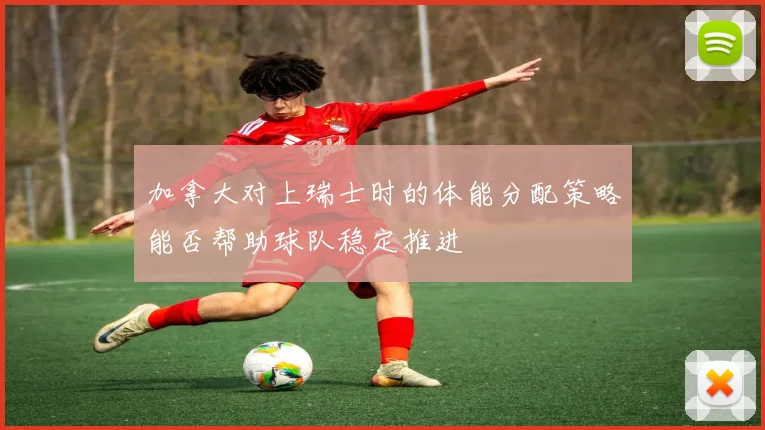 加拿大对上瑞士时的体能分配策略能否帮助球队稳定推进