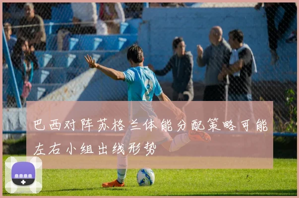 巴西对阵苏格兰体能分配策略可能左右小组出线形势