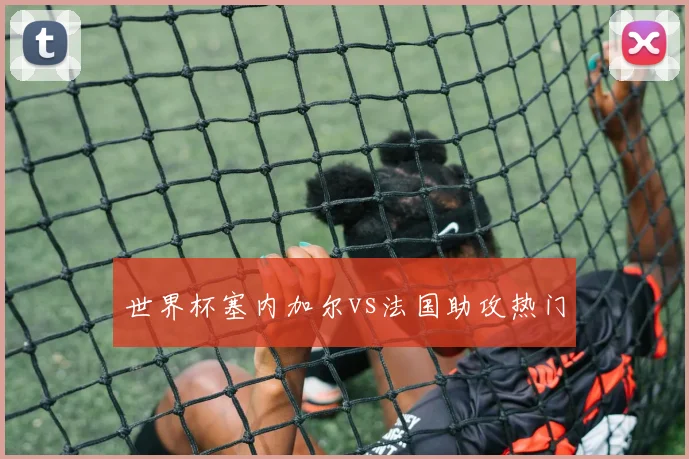 世界杯塞内加尔vs法国助攻热门