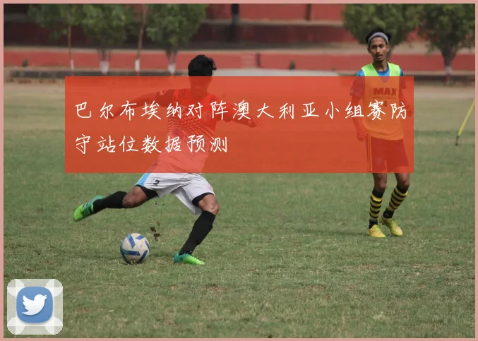 巴尔布埃纳对阵澳大利亚小组赛防守站位数据预测