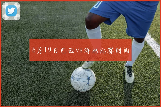 6月19日巴西vs海地比赛时间