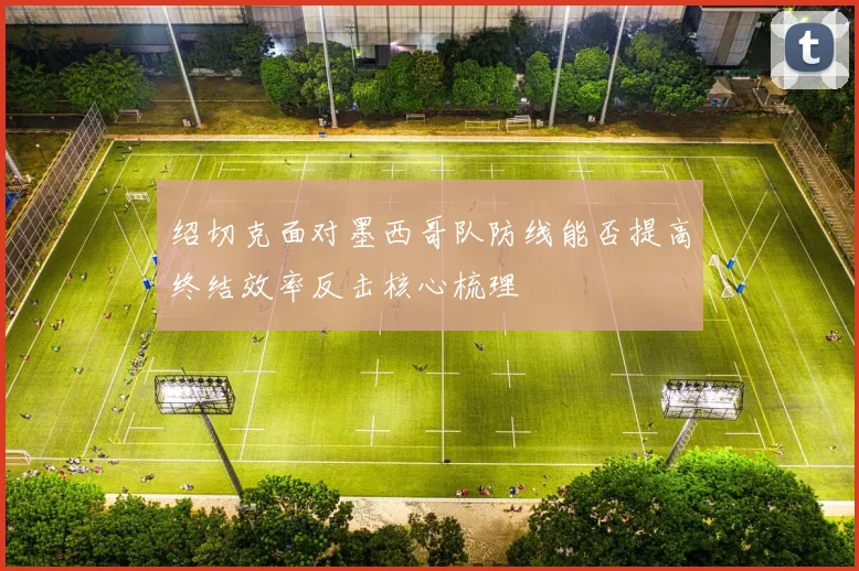 绍切克面对墨西哥队防线能否提高终结效率反击核心梳理
