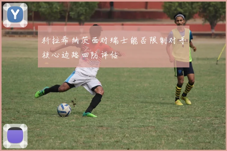 科拉希纳茨面对瑞士能否限制对手核心边路回防评估