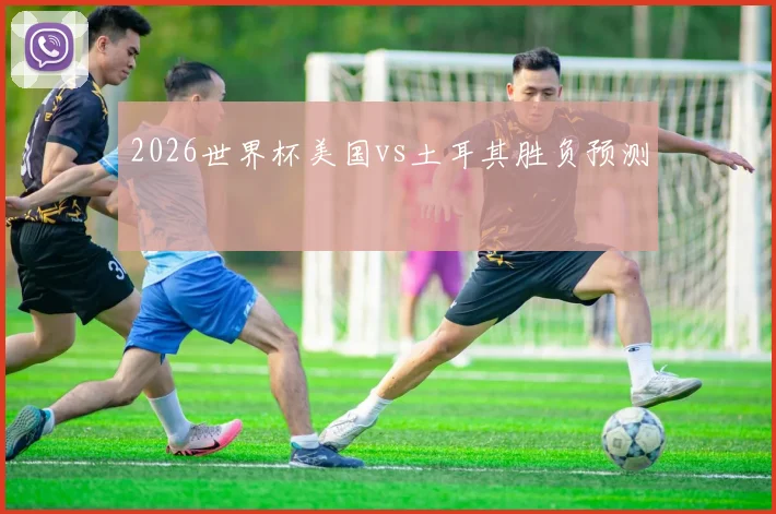 2026世界杯美国vs土耳其胜负预测