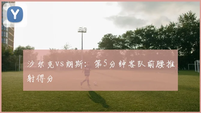 沙尔克vs朗斯：第5分钟客队前腰推射得分