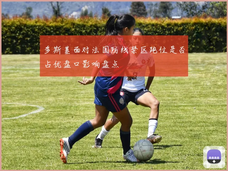 多斯基面对法国防线禁区跑位是否占优盘口影响盘点