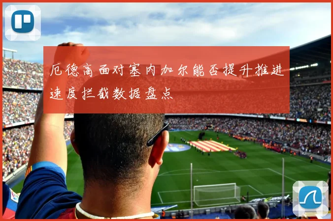 厄德高面对塞内加尔能否提升推进速度拦截数据盘点