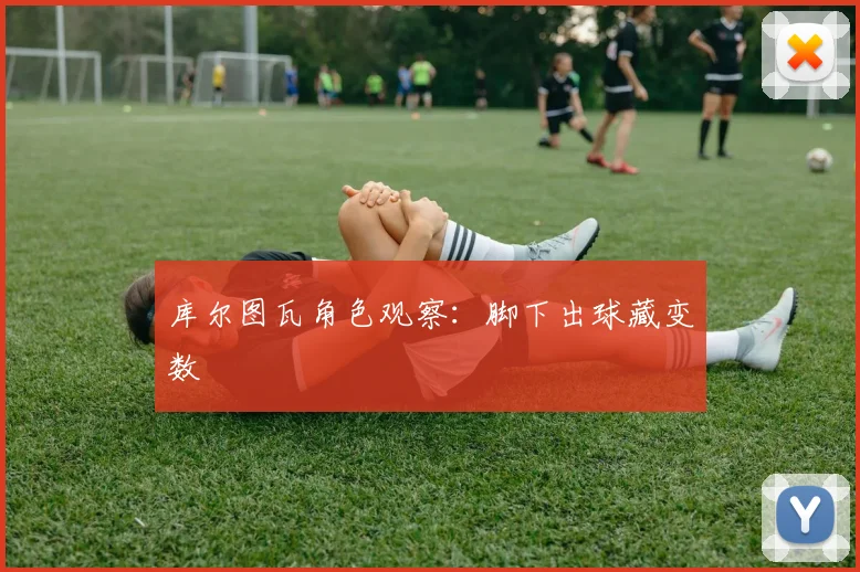 库尔图瓦角色观察：脚下出球藏变数