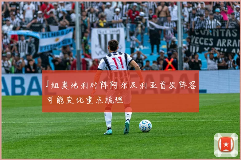J组奥地利对阵阿尔及利亚首发阵容可能变化重点梳理