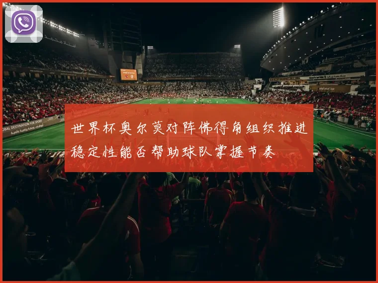 世界杯奥尔莫对阵佛得角组织推进稳定性能否帮助球队掌握节奏