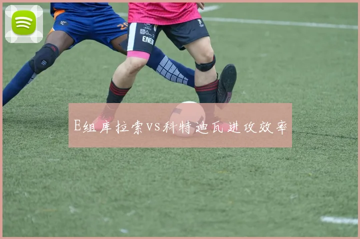 E组库拉索vs科特迪瓦进攻效率