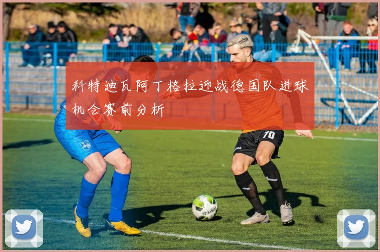 科特迪瓦阿丁格拉迎战德国队进球机会赛前分析