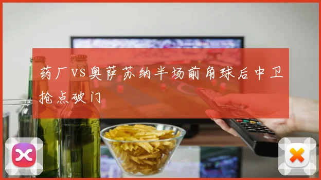 药厂vs奥萨苏纳半场前角球后中卫抢点破门