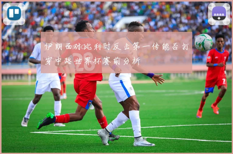 伊朗面对比利时反击第一传能否打穿中路世界杯赛前分析