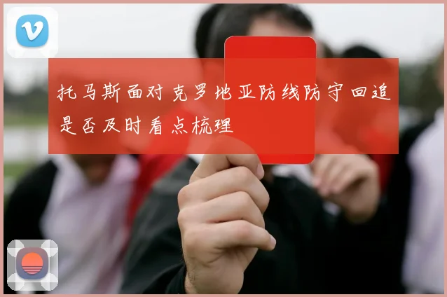 托马斯面对克罗地亚防线防守回追是否及时看点梳理