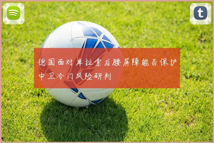 德国面对库拉索后腰屏障能否保护中卫冷门风险研判