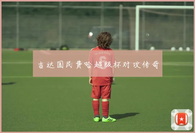 吉达国民费哈超级杯对攻传奇