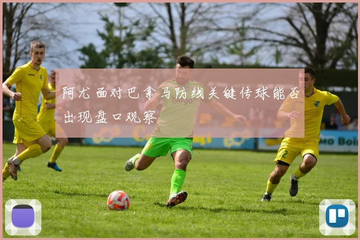 阿尤面对巴拿马防线关键传球能否出现盘口观察