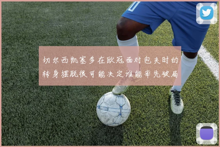 切尔西凯塞多在欧冠面对包夹时的转身摆脱很可能决定谁能率先破局