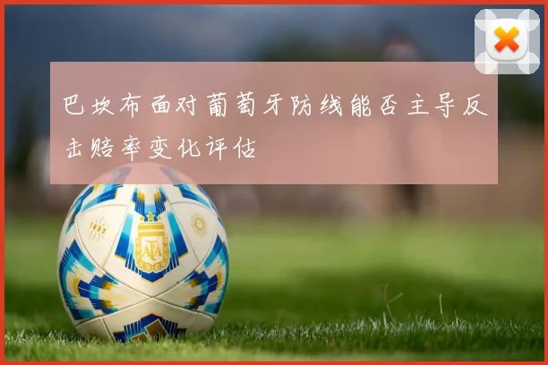 巴坎布面对葡萄牙防线能否主导反击赔率变化评估