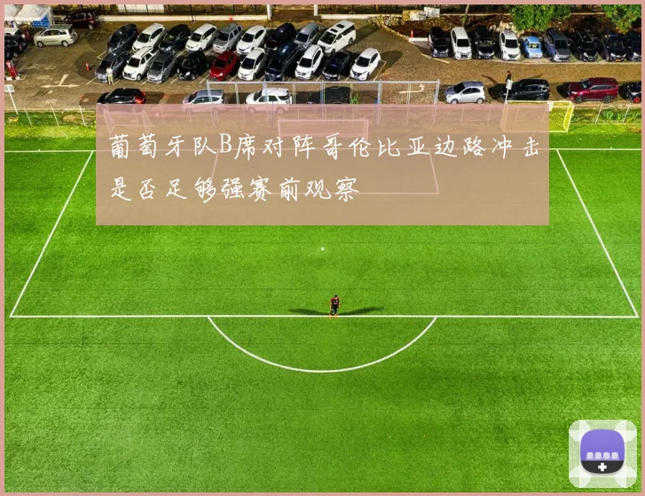 葡萄牙队B席对阵哥伦比亚边路冲击是否足够强赛前观察