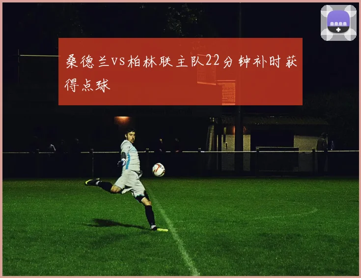 桑德兰vs柏林联主队22分钟补时获得点球
