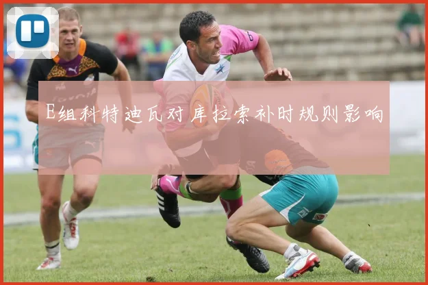 E组科特迪瓦对库拉索补时规则影响