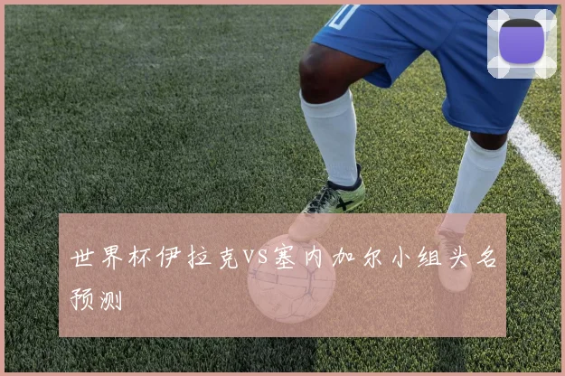 世界杯伊拉克vs塞内加尔小组头名预测