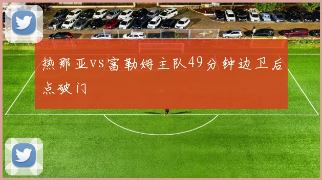 热那亚vs富勒姆主队49分钟边卫后点破门