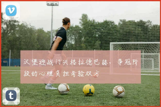 汉堡迎战门兴格拉德巴赫，争冠阶段的心理负担考验双方
