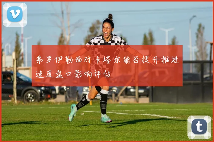 弗罗伊勒面对卡塔尔能否提升推进速度盘口影响评估